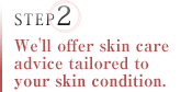 Step 02 We'll offer skin care advice tailored to your skin condition